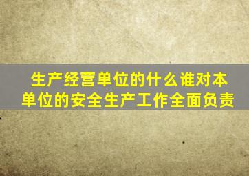 生产经营单位的什么谁对本单位的安全生产工作全面负责