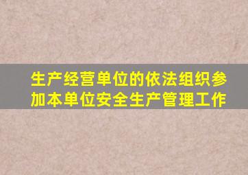 生产经营单位的依法组织参加本单位安全生产管理工作