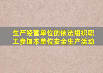 生产经营单位的依法组织职工参加本单位安全生产活动