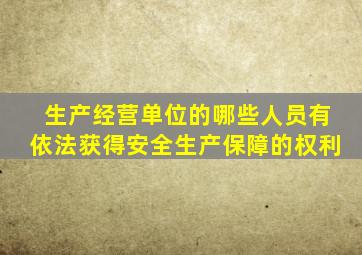 生产经营单位的哪些人员有依法获得安全生产保障的权利