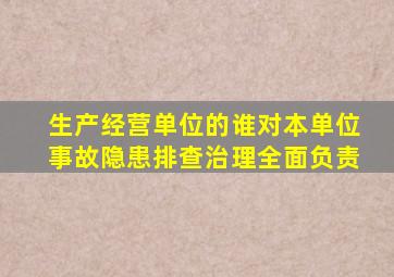 生产经营单位的谁对本单位事故隐患排查治理全面负责