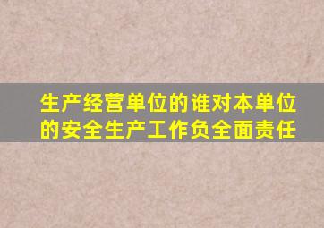 生产经营单位的谁对本单位的安全生产工作负全面责任