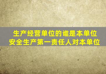生产经营单位的谁是本单位安全生产第一责任人对本单位