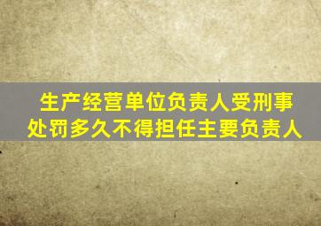 生产经营单位负责人受刑事处罚多久不得担任主要负责人