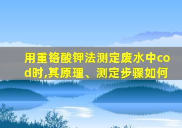 用重铬酸钾法测定废水中cod时,其原理、测定步骤如何