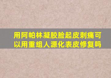 用阿帕林凝胶脸起皮刺痛可以用重组人源化表皮修复吗