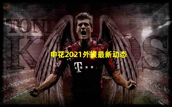 申花2021外援最新动态