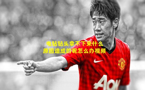 电钻钻头拿不下来什么原因造成的呢怎么办视频