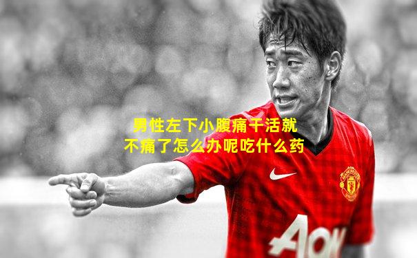 男性左下小腹痛干活就不痛了怎么办呢吃什么药