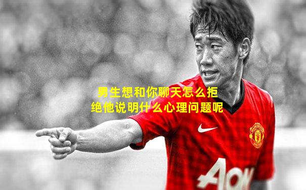 男生想和你聊天怎么拒绝他说明什么心理问题呢