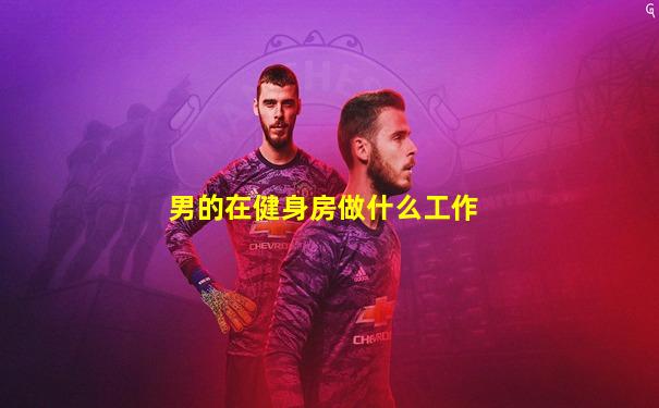 男的在健身房做什么工作