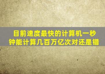 目前速度最快的计算机一秒钟能计算几百万亿次对还是错