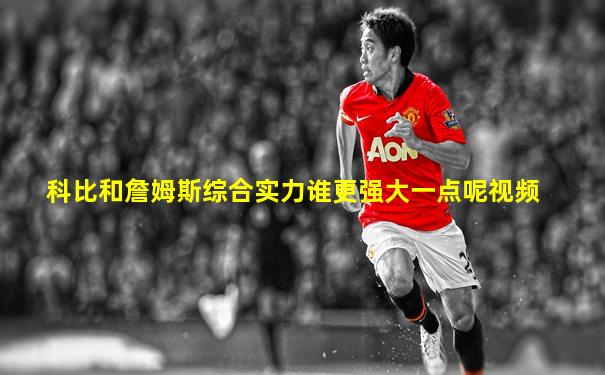 科比和詹姆斯综合实力谁更强大一点呢视频