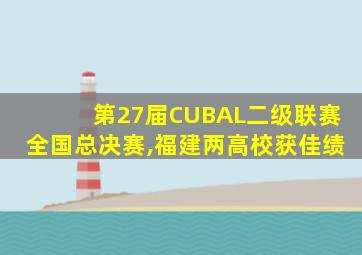 第27届CUBAL二级联赛全国总决赛,福建两高校获佳绩
