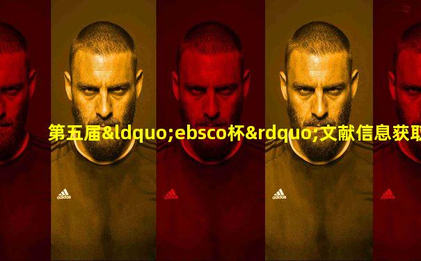 第五届“ebsco杯”文献信息获取体验大赛