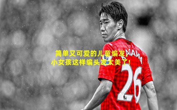 简单又可爱的儿童编发,小女孩这样编头发太美了!