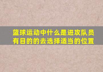 篮球运动中什么是进攻队员有目的的去选择适当的位置