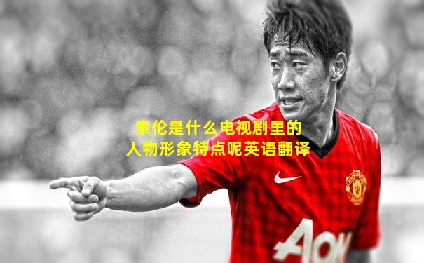 索伦是什么电视剧里的人物形象特点呢英语翻译