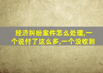 经济纠纷案件怎么处理,一个说付了这么多,一个没收到