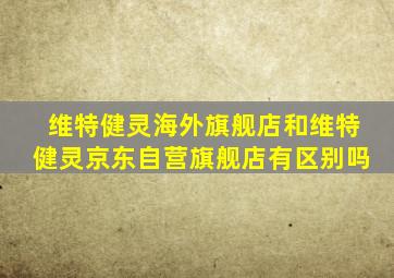 维特健灵海外旗舰店和维特健灵京东自营旗舰店有区别吗