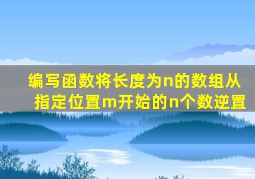 编写函数将长度为n的数组从指定位置m开始的n个数逆置