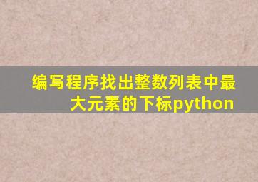 编写程序找出整数列表中最大元素的下标python