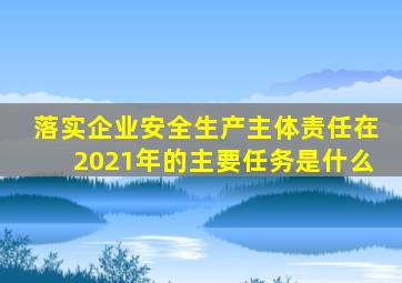 落实企业安全生产主体责任在2021年的主要任务是什么