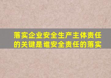 落实企业安全生产主体责任的关键是谁安全责任的落实