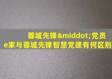 蓉城先锋·党员e家与蓉城先锋智慧党建有何区别