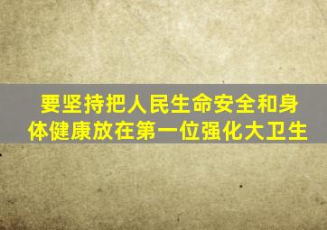 要坚持把人民生命安全和身体健康放在第一位强化大卫生