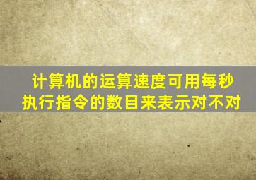 计算机的运算速度可用每秒执行指令的数目来表示对不对