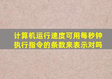 计算机运行速度可用每秒钟执行指令的条数来表示对吗