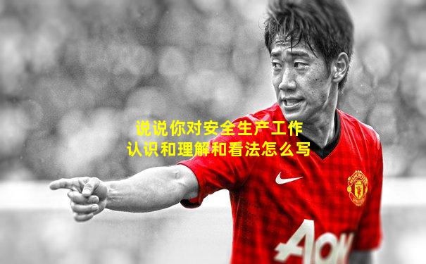 说说你对安全生产工作认识和理解和看法怎么写