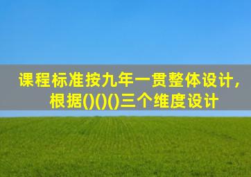 课程标准按九年一贯整体设计,根据()()()三个维度设计