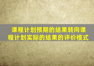 课程计划预期的结果转向课程计划实际的结果的评价模式