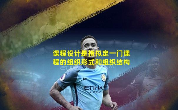 课程设计是指拟定一门课程的组织形式和组织结构