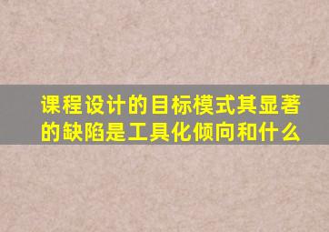 课程设计的目标模式其显著的缺陷是工具化倾向和什么