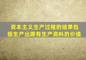 资本主义生产过程的结果包括生产出原有生产资料的价值