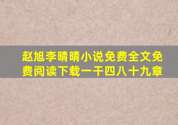 赵旭李晴晴小说免费全文免费阅读下载一干四八十九章