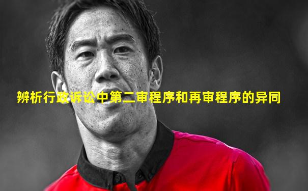 辨析行政诉讼中第二审程序和再审程序的异同