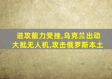 进攻能力受挫,乌克兰出动大批无人机,攻击俄罗斯本土