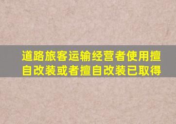道路旅客运输经营者使用擅自改装或者擅自改装已取得