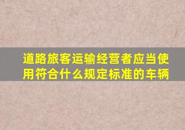 道路旅客运输经营者应当使用符合什么规定标准的车辆