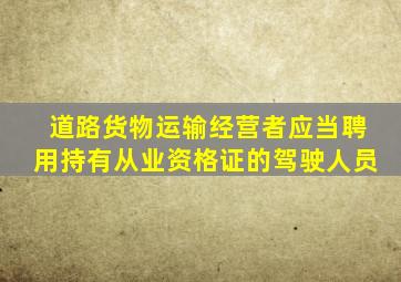 道路货物运输经营者应当聘用持有从业资格证的驾驶人员