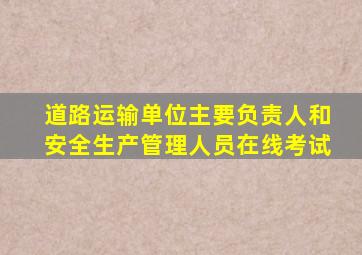 道路运输单位主要负责人和安全生产管理人员在线考试