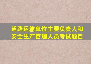 道路运输单位主要负责人和安全生产管理人员考试题目