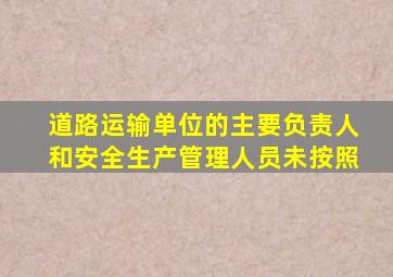 道路运输单位的主要负责人和安全生产管理人员未按照