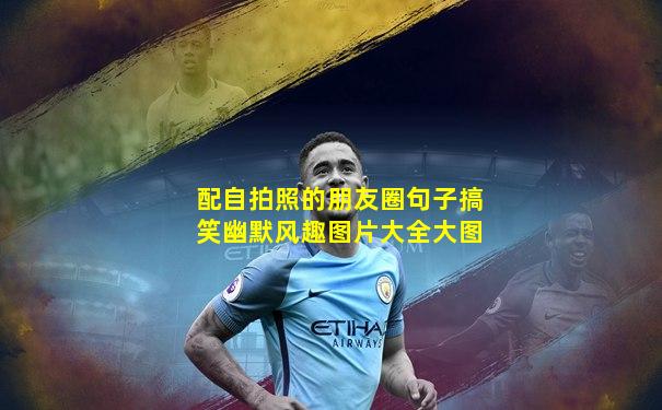 配自拍照的朋友圈句子搞笑幽默风趣图片大全大图
