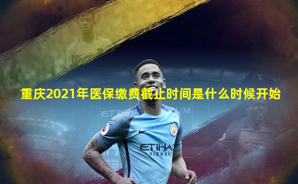 重庆2021年医保缴费截止时间是什么时候开始