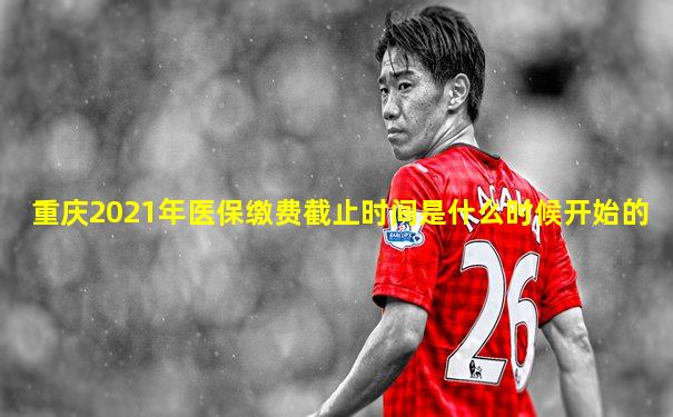 重庆2021年医保缴费截止时间是什么时候开始的
